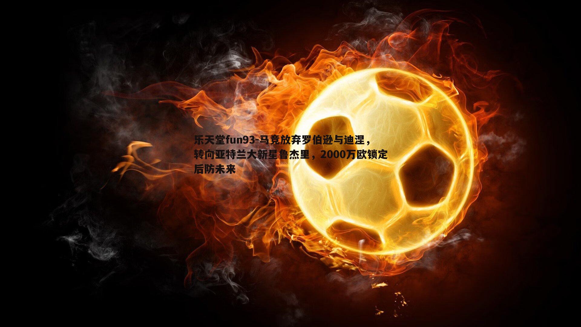 马竞放弃罗伯逊与迪涅，转向亚特兰大新星鲁杰里，2000万欧锁定后防未来