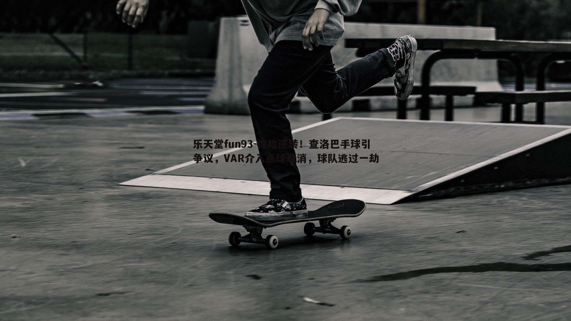 惊险逆转！查洛巴手球引争议，VAR介入点球取消，球队逃过一劫