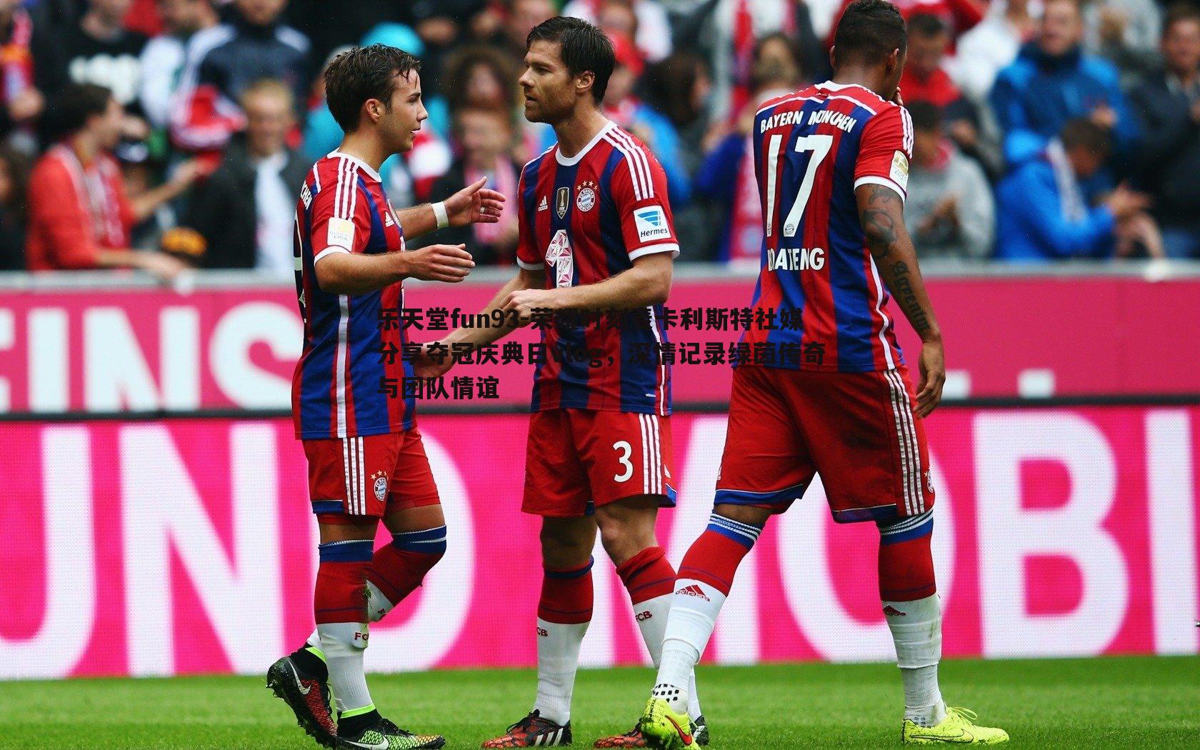 荣耀时刻麦卡利斯特社媒分享夺冠庆典日vlog，深情记录绿茵传奇与团队情谊