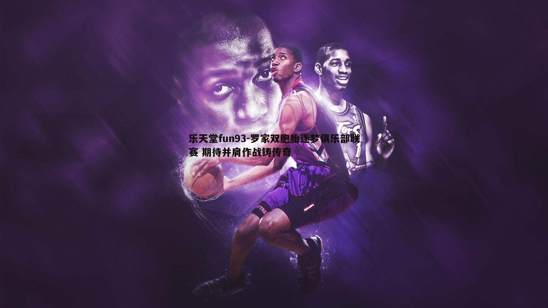 罗家双胞胎逐梦俱乐部联赛 期待并肩作战铸传奇